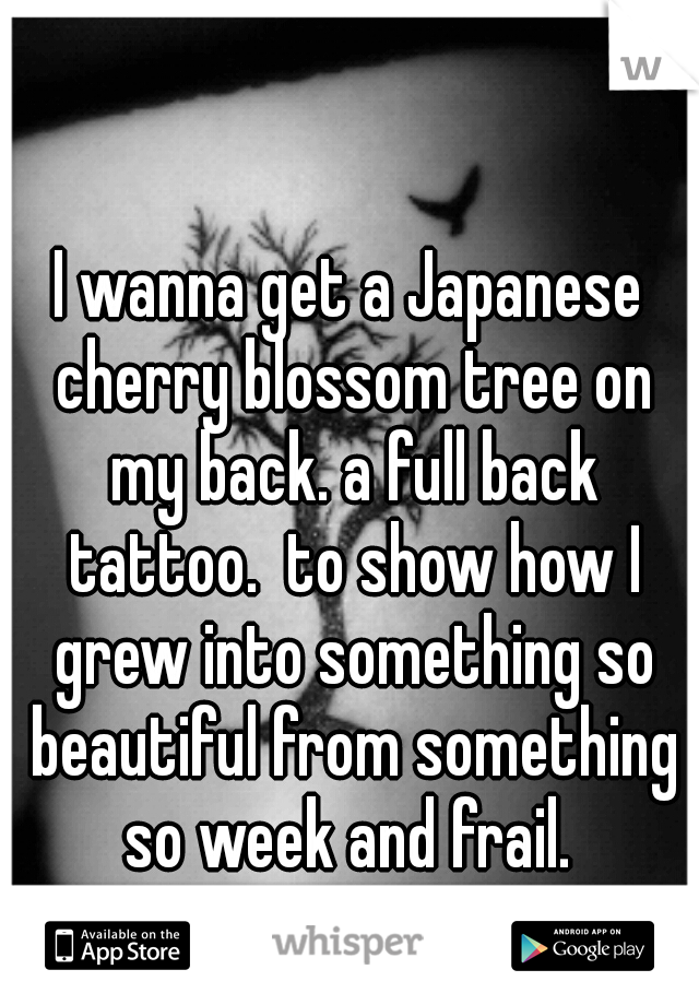 I wanna get a Japanese cherry blossom tree on my back. a full back tattoo.  to show how I grew into something so beautiful from something so week and frail. 