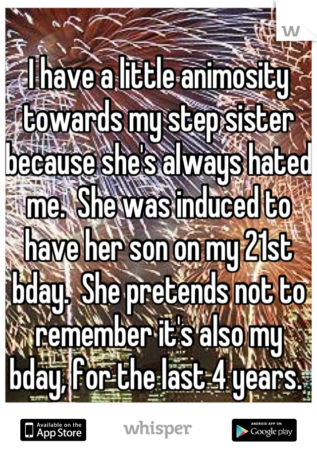 I have a little animosity towards my step sister because she's always hated me.  She was induced to have her son on my 21st bday.  She pretends not to remember it's also my bday, for the last 4 years. 