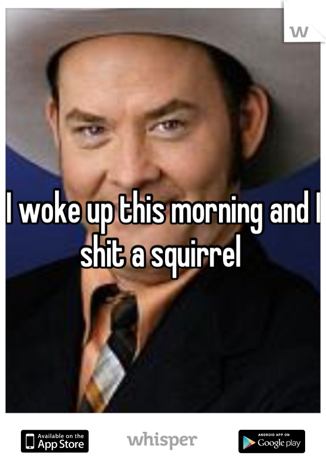 I woke up this morning and I shit a squirrel 