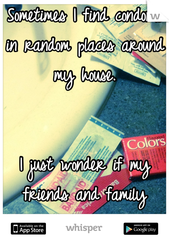 Sometimes I find condoms
in random places around my house.


I just wonder if my friends and family notice them too. 