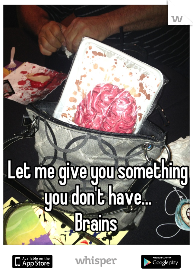 Let me give you something you don't have...
Brains 
