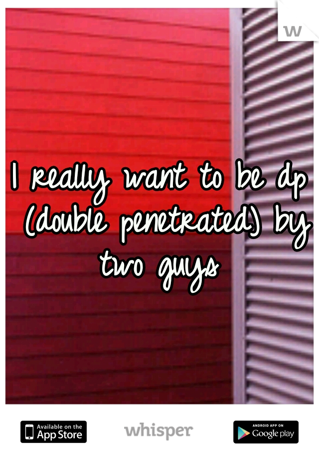 I really want to be dp (double penetrated) by two guys 