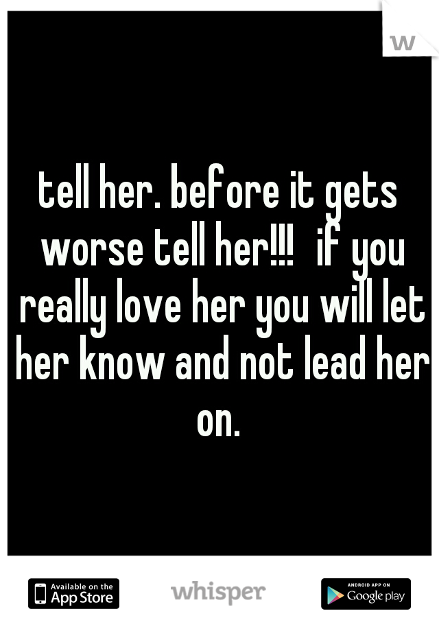 tell her. before it gets worse tell her!!!
if you really love her you will let her know and not lead her on. 