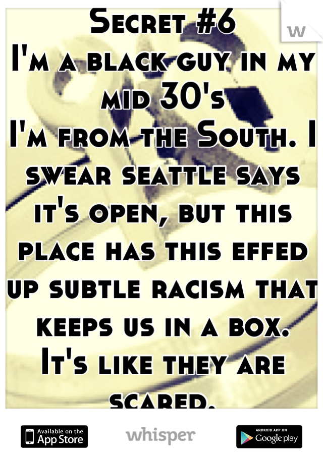 Secret #6
I'm a black guy in my mid 30's
I'm from the South. I swear seattle says it's open, but this place has this effed up subtle racism that keeps us in a box. 
It's like they are scared.
Wtf