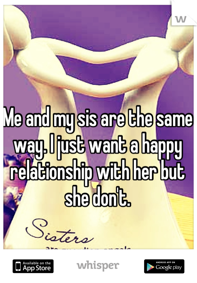 Me and my sis are the same way. I just want a happy relationship with her but she don't.