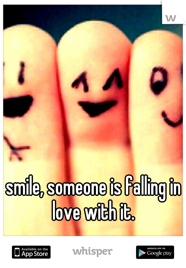 smile, someone is falling in love with it. 
