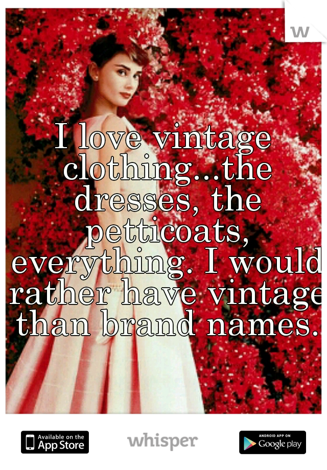 I love vintage clothing...the dresses, the petticoats, everything. I would rather have vintage than brand names.