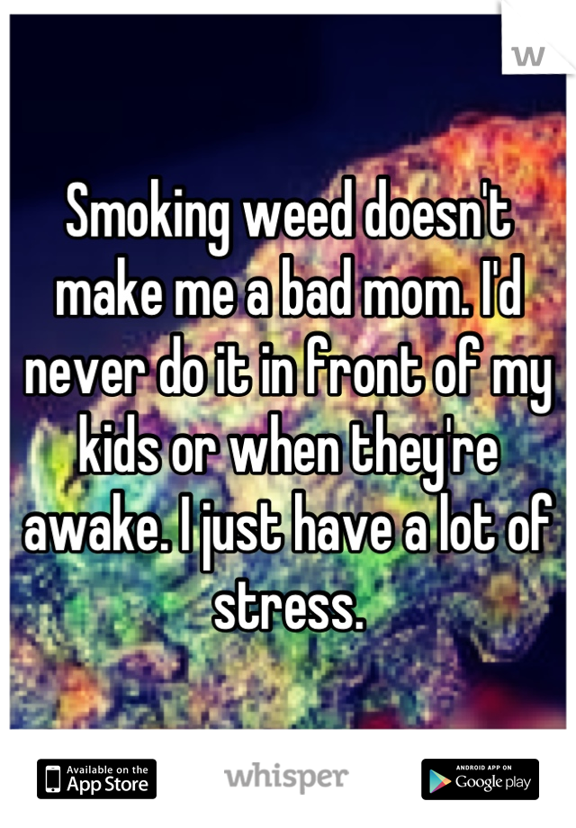 Smoking weed doesn't make me a bad mom. I'd never do it in front of my kids or when they're awake. I just have a lot of stress.