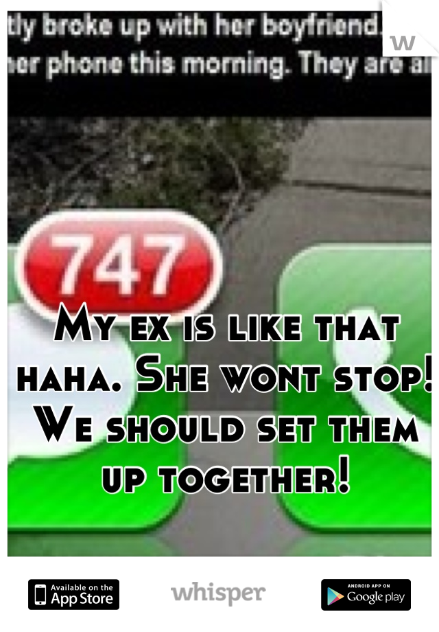 My ex is like that haha. She wont stop! We should set them up together!
