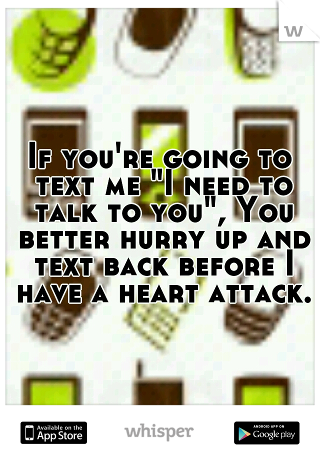 If you're going to text me "I need to talk to you", You better hurry up and text back before I have a heart attack.