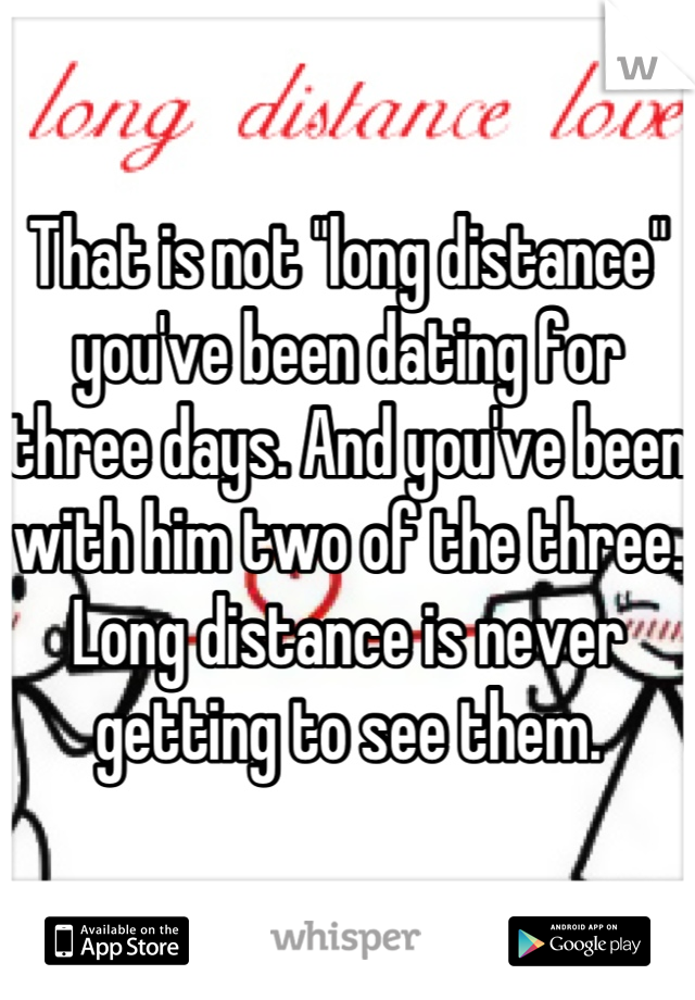 That is not "long distance" you've been dating for three days. And you've been with him two of the three. Long distance is never getting to see them.