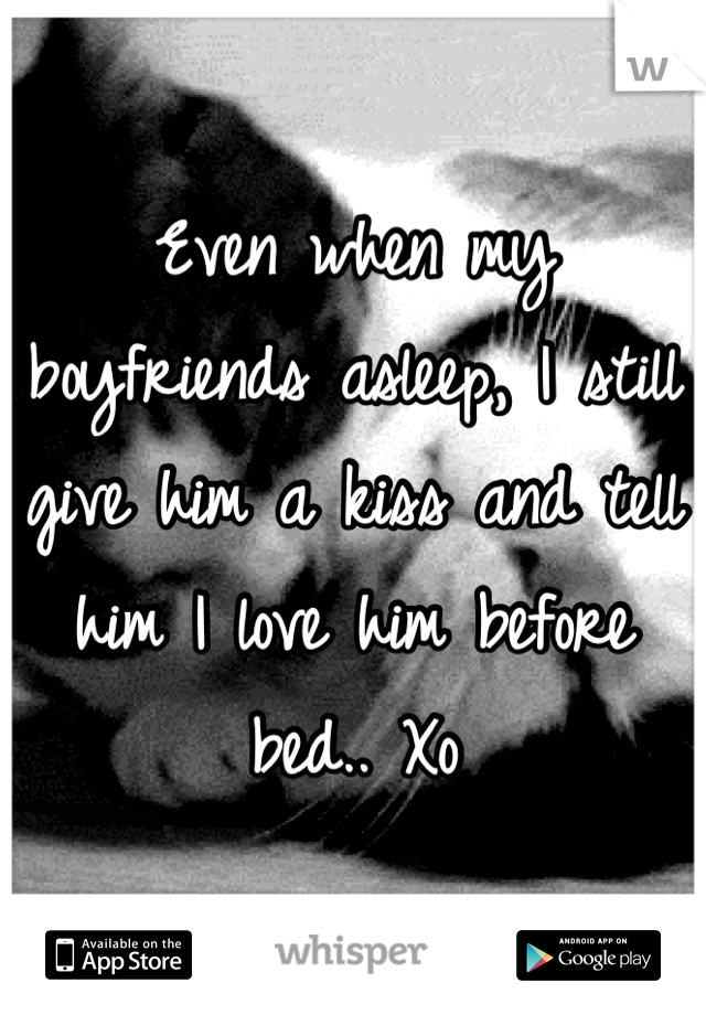 Even when my boyfriends asleep, I still give him a kiss and tell him I love him before bed.. Xo