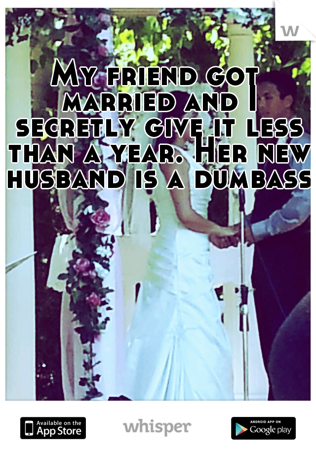 My friend got married and I secretly give it less than a year. Her new husband is a dumbass.