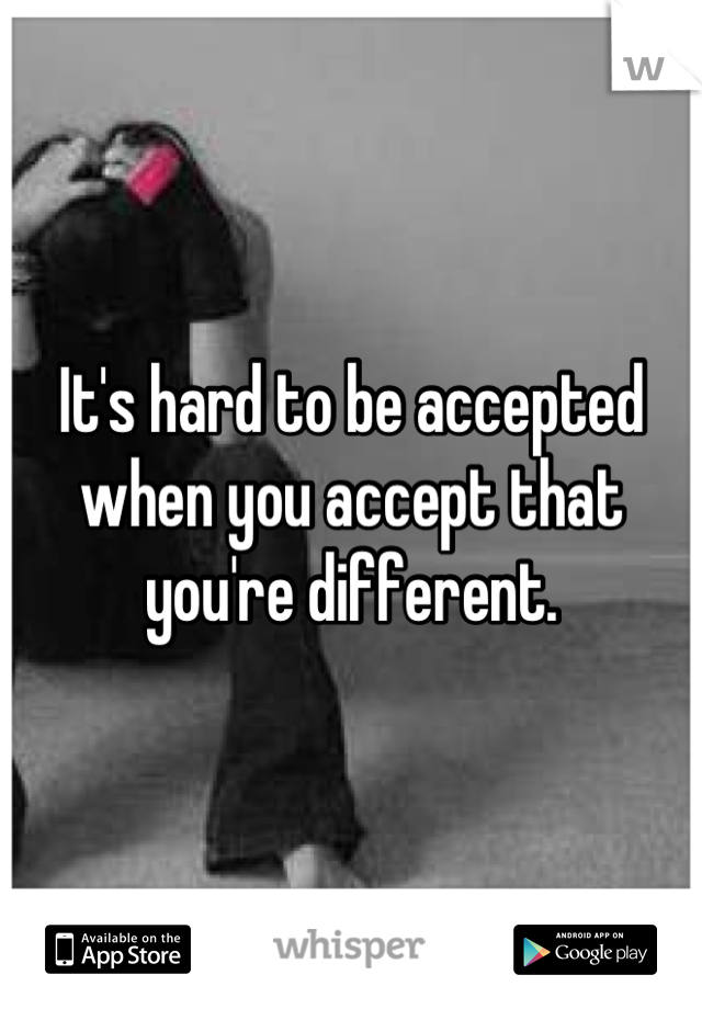 It's hard to be accepted when you accept that you're different.
