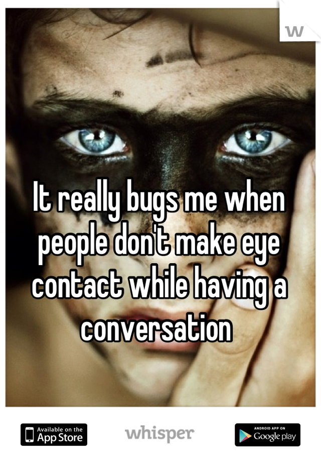 It really bugs me when people don't make eye contact while having a conversation 