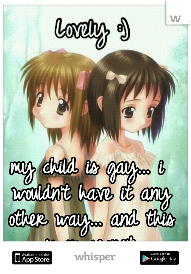 my child is gay... i wouldn't have it any other way... and this is no secret.