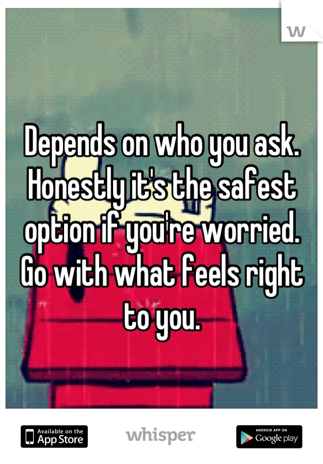 Depends on who you ask. Honestly it's the safest option if you're worried.  Go with what feels right to you.