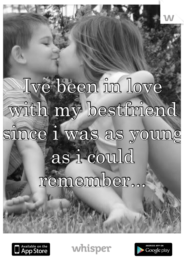 Ive been in love with my bestfriend since i was as young as i could remember...