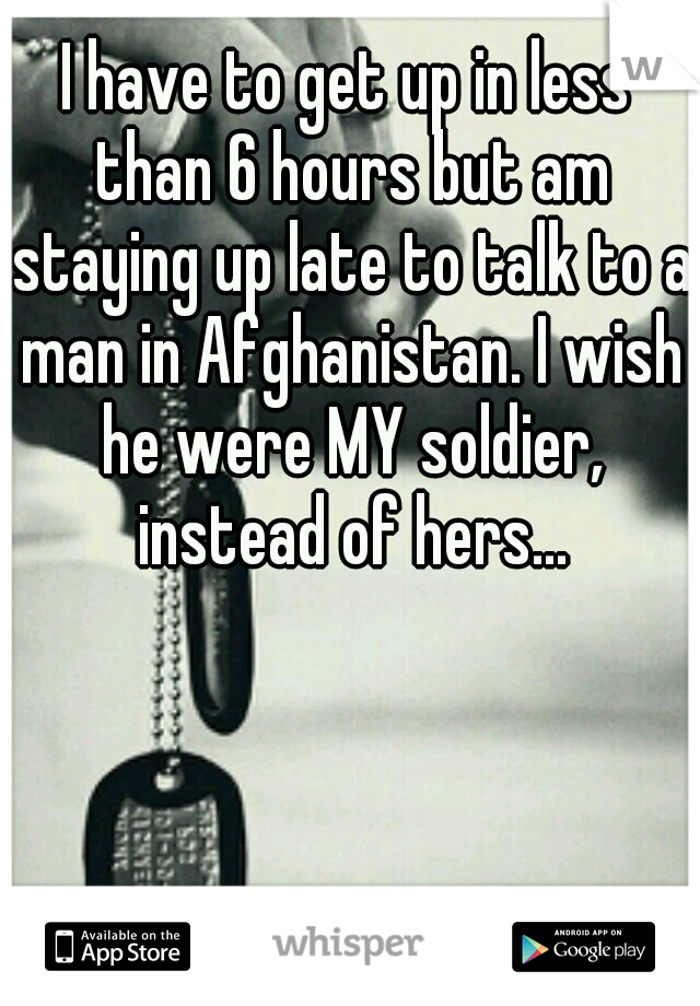 I have to get up in less than 6 hours but am staying up late to talk to a man in Afghanistan. I wish he were MY soldier, instead of hers...