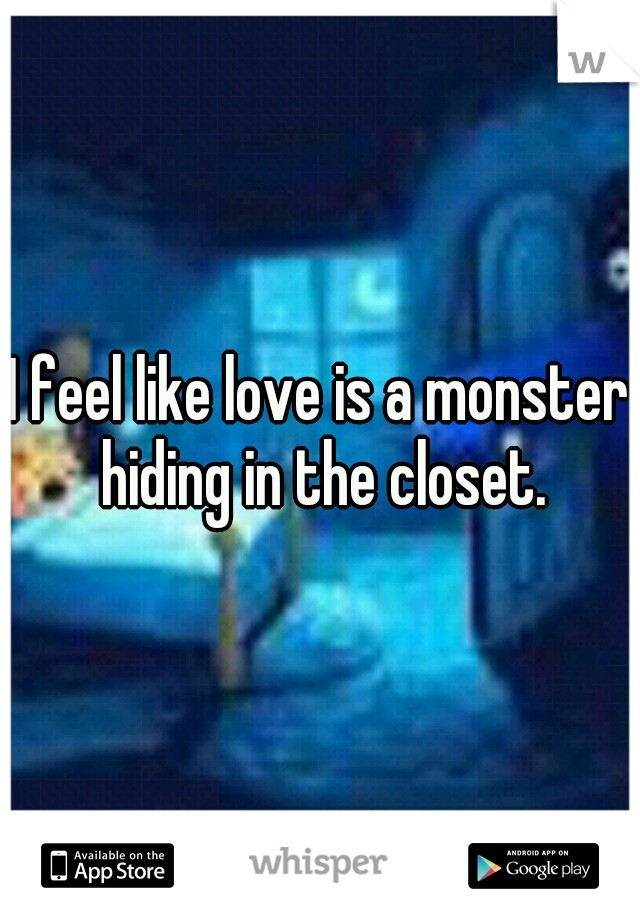 I feel like love is a monster hiding in the closet.