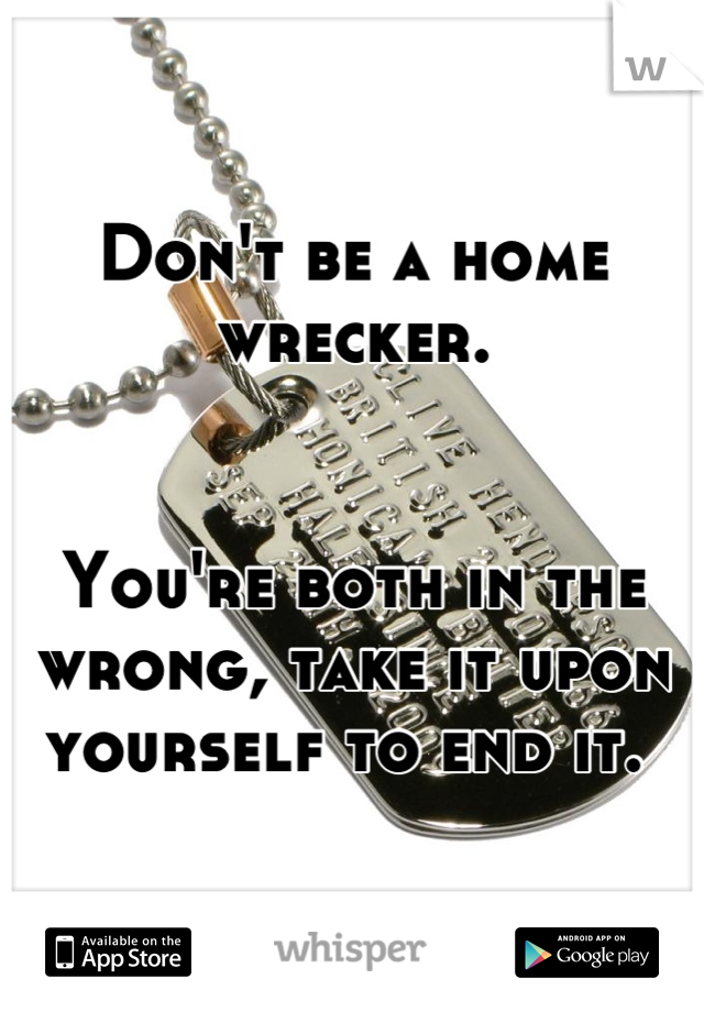 Don't be a home wrecker. 


You're both in the wrong, take it upon yourself to end it. 