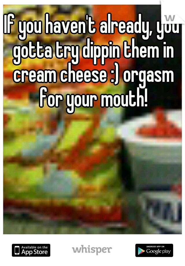 If you haven't already, you gotta try dippin them in cream cheese :) orgasm for your mouth!