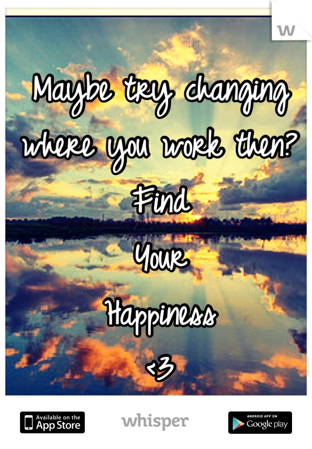 Maybe try changing where you work then? 
Find
Your
Happiness
<3