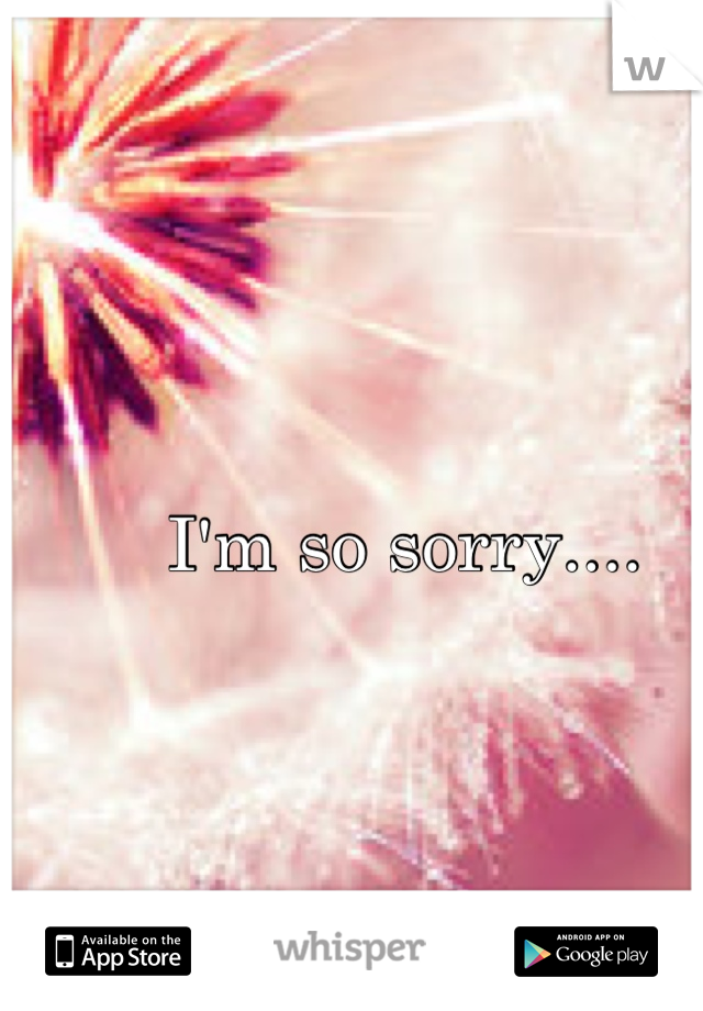 I'm so sorry....