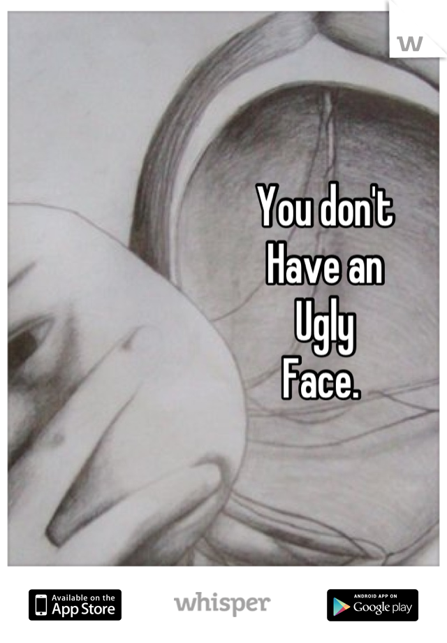 You don't
Have an
Ugly
Face. 