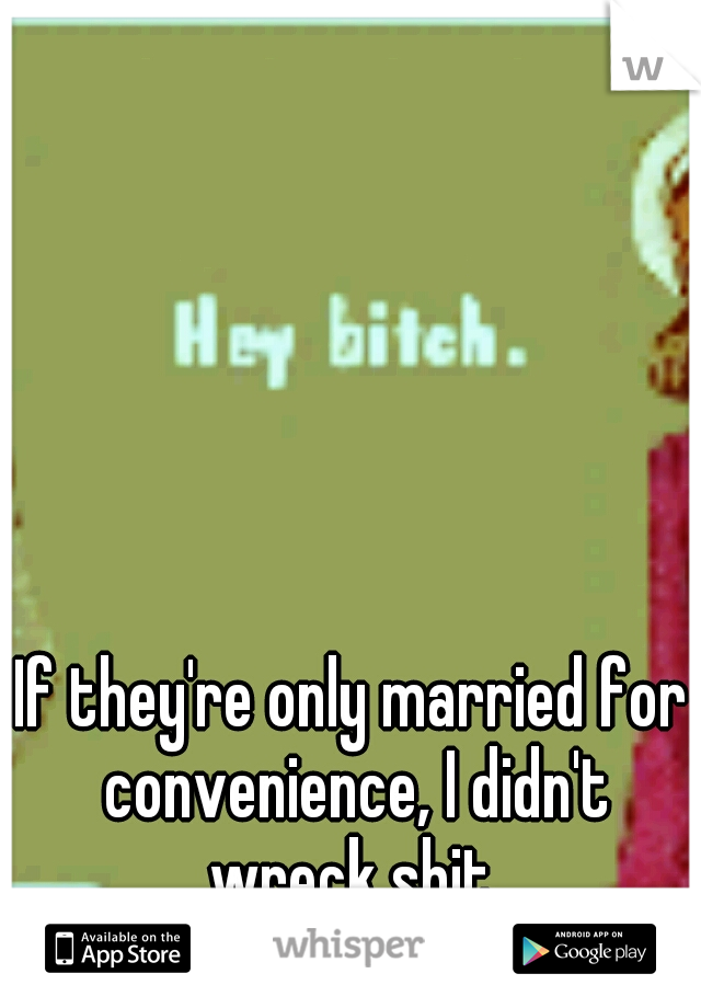 If they're only married for convenience, I didn't wreck shit.