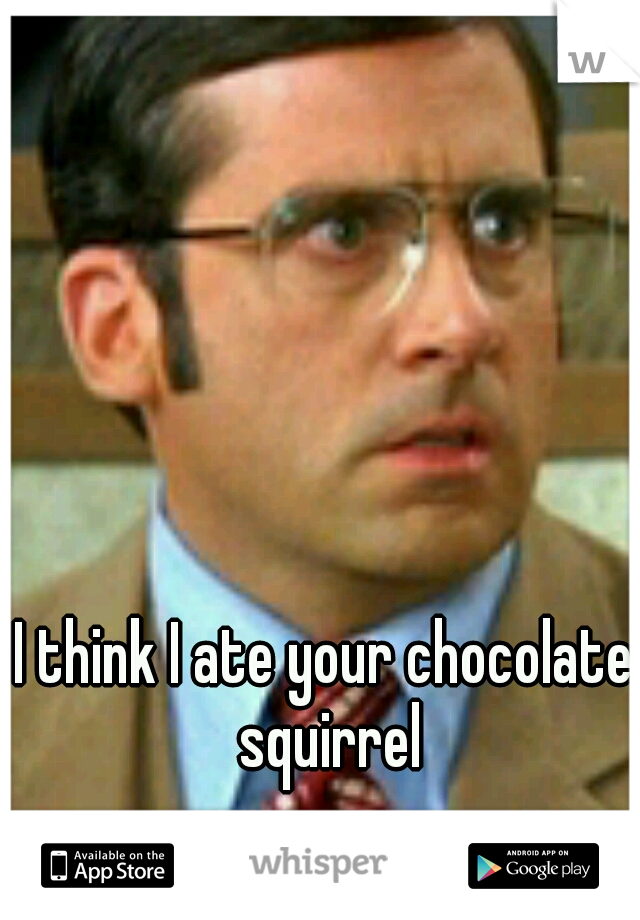 I think I ate your chocolate squirrel