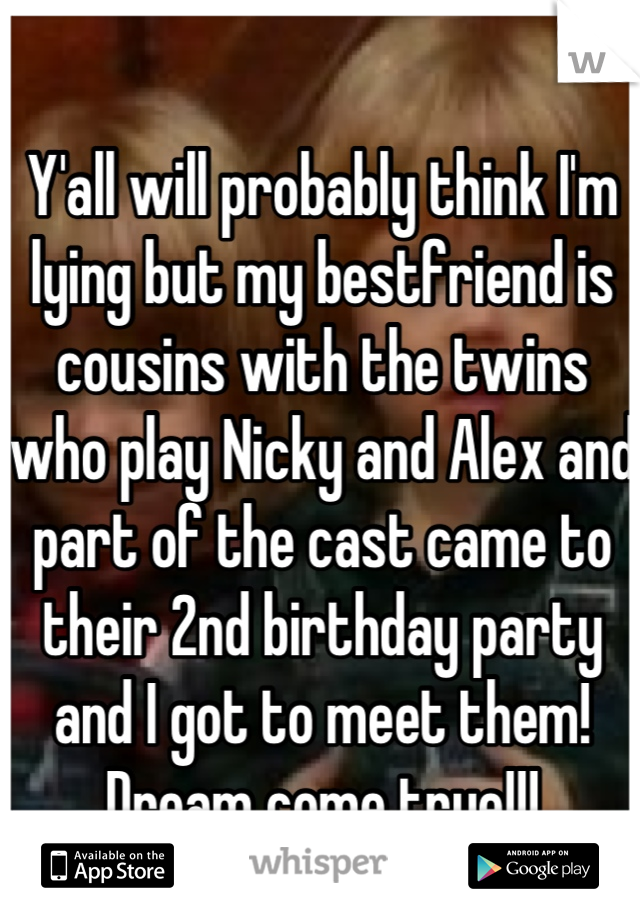 Y'all will probably think I'm lying but my bestfriend is cousins with the twins who play Nicky and Alex and part of the cast came to their 2nd birthday party and I got to meet them! Dream come true!!!