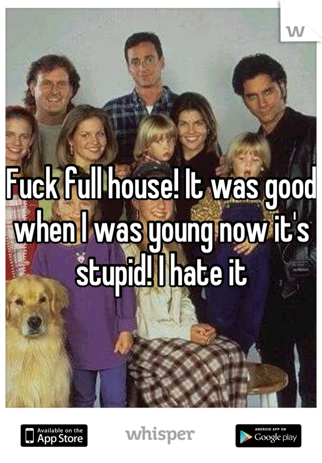 Fuck full house! It was good when I was young now it's stupid! I hate it