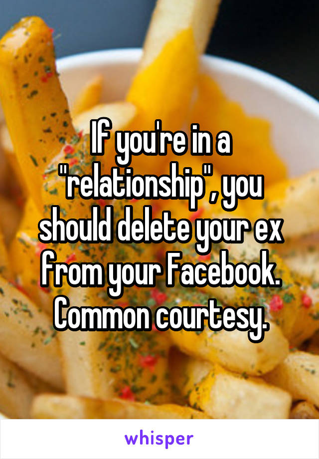 If you're in a "relationship", you should delete your ex from your Facebook. Common courtesy.