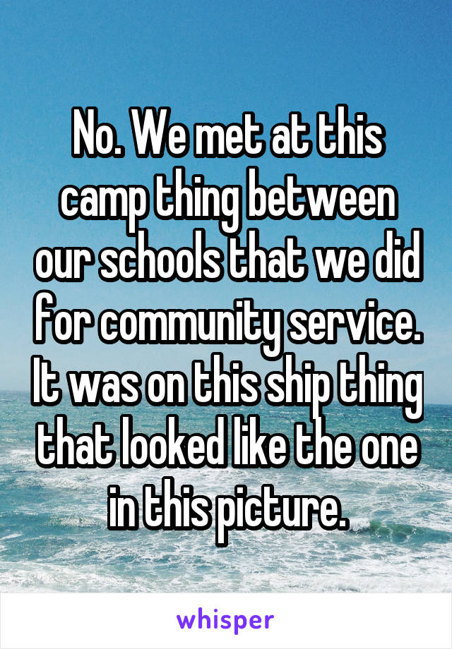 No. We met at this camp thing between our schools that we did for community service. It was on this ship thing that looked like the one in this picture.