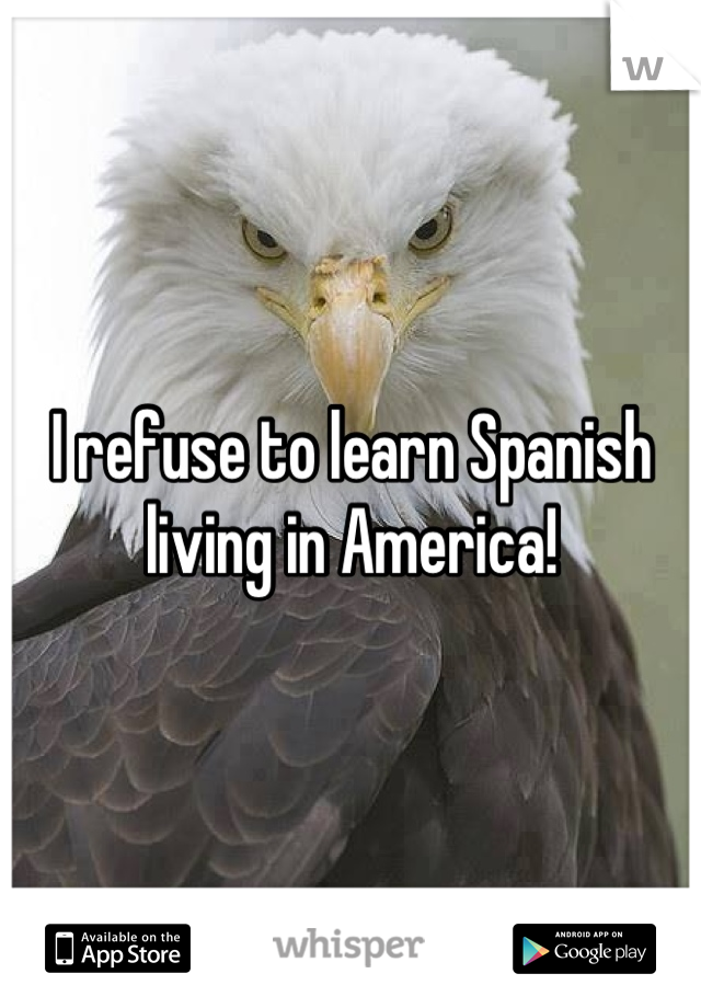 I refuse to learn Spanish living in America!
