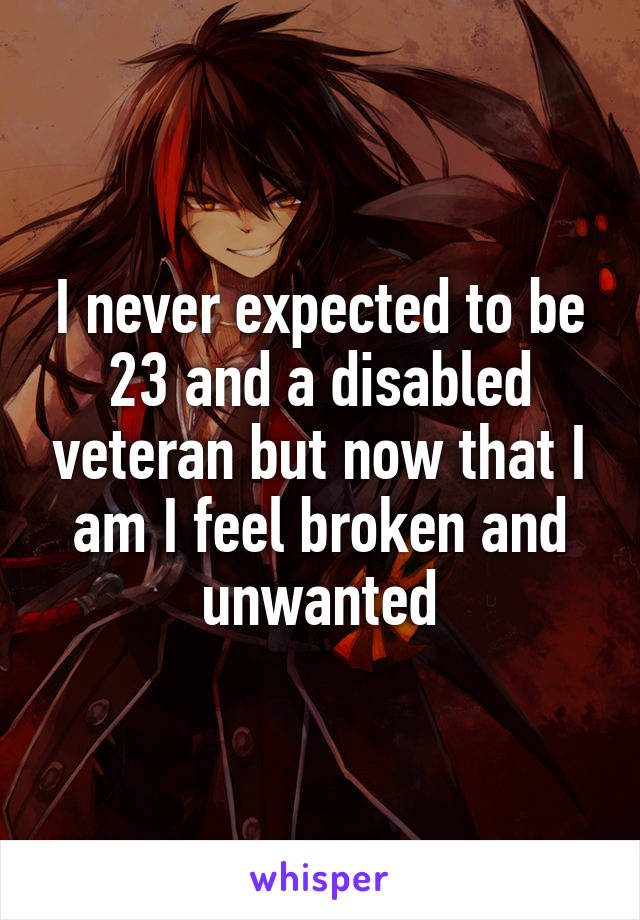 I never expected to be 23 and a disabled veteran but now that I am I feel broken and unwanted