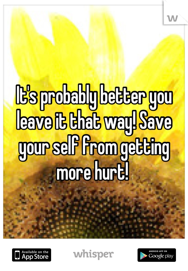 It's probably better you leave it that way! Save your self from getting more hurt! 