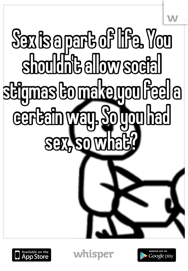 Sex is a part of life. You shouldn't allow social stigmas to make you feel a certain way. So you had sex, so what?
