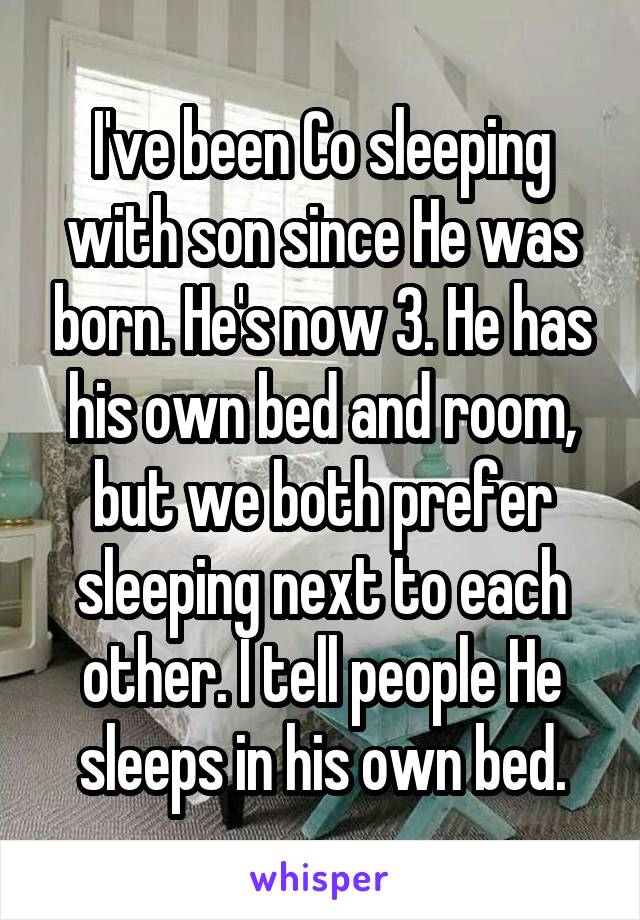 I've been Co sleeping with son since He was born. He's now 3. He has his own bed and room, but we both prefer sleeping next to each other. I tell people He sleeps in his own bed.