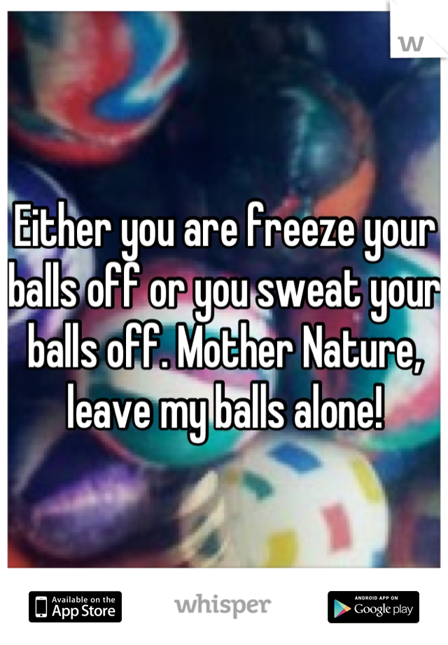 Either you are freeze your balls off or you sweat your balls off. Mother Nature, leave my balls alone!