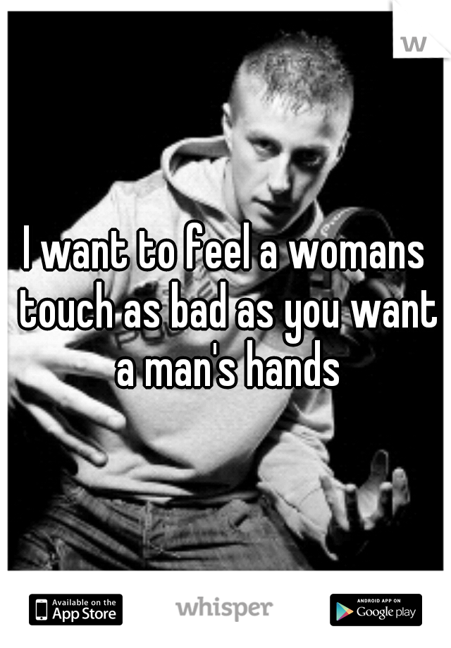 I want to feel a womans touch as bad as you want a man's hands