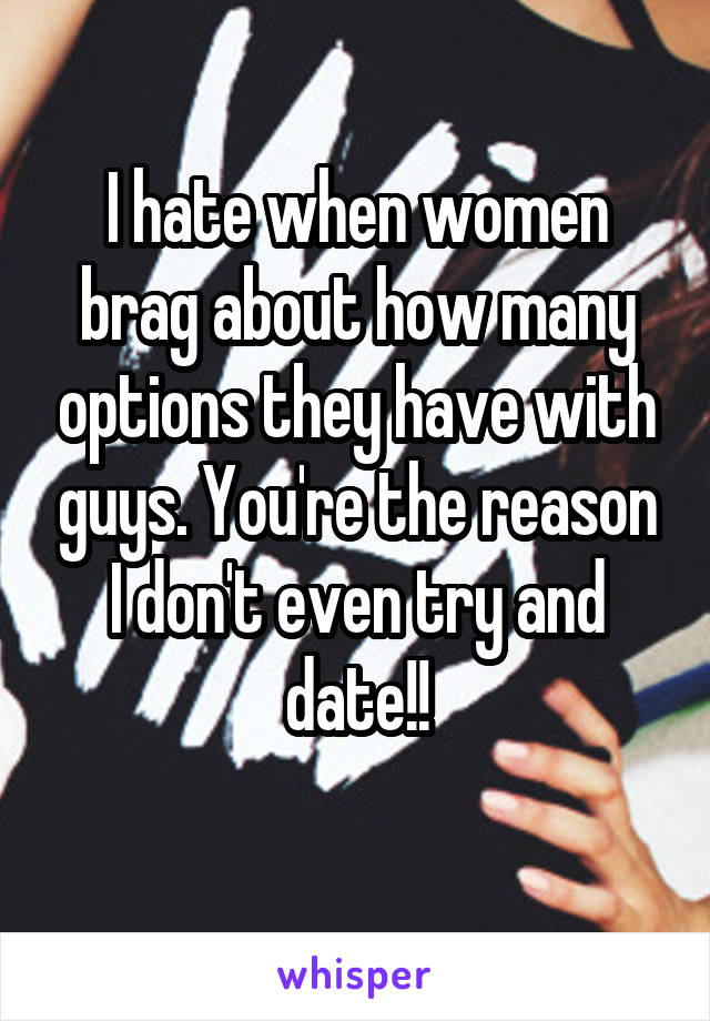 I hate when women brag about how many options they have with guys. You're the reason I don't even try and date!!
