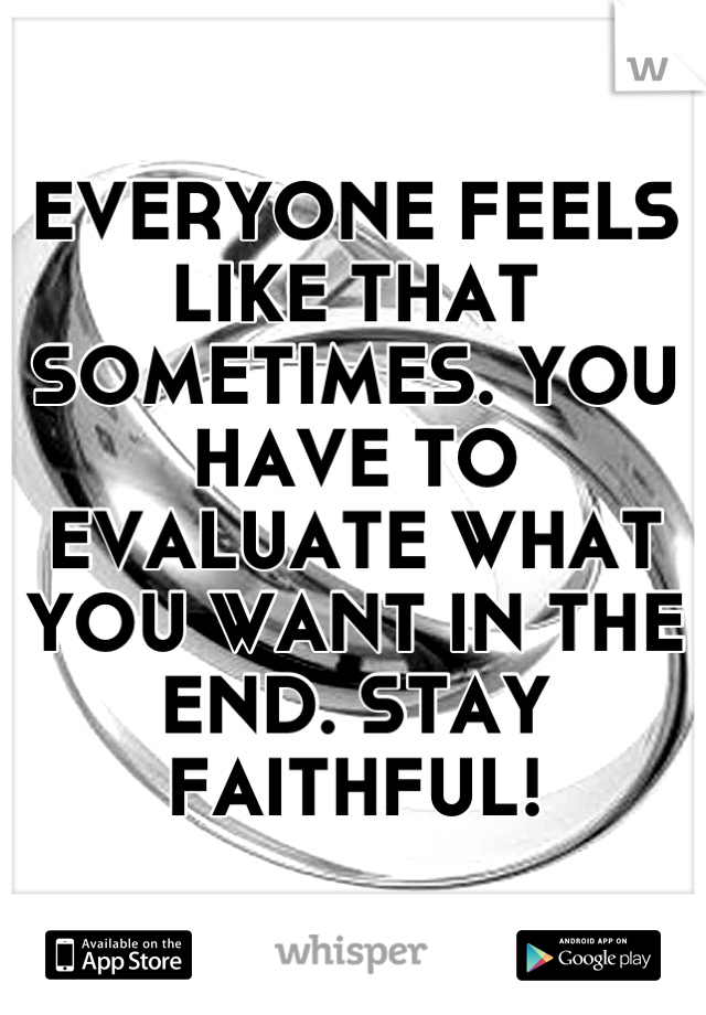 EVERYONE FEELS LIKE THAT SOMETIMES. YOU HAVE TO EVALUATE WHAT YOU WANT IN THE END. STAY FAITHFUL!
