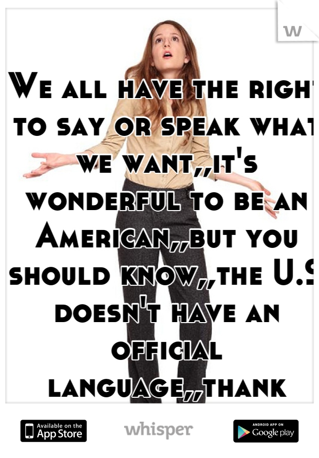 We all have the right to say or speak what we want,,it's wonderful to be an American,,but you should know,,the U.S doesn't have an official language,,thank you!!! #ignorance 