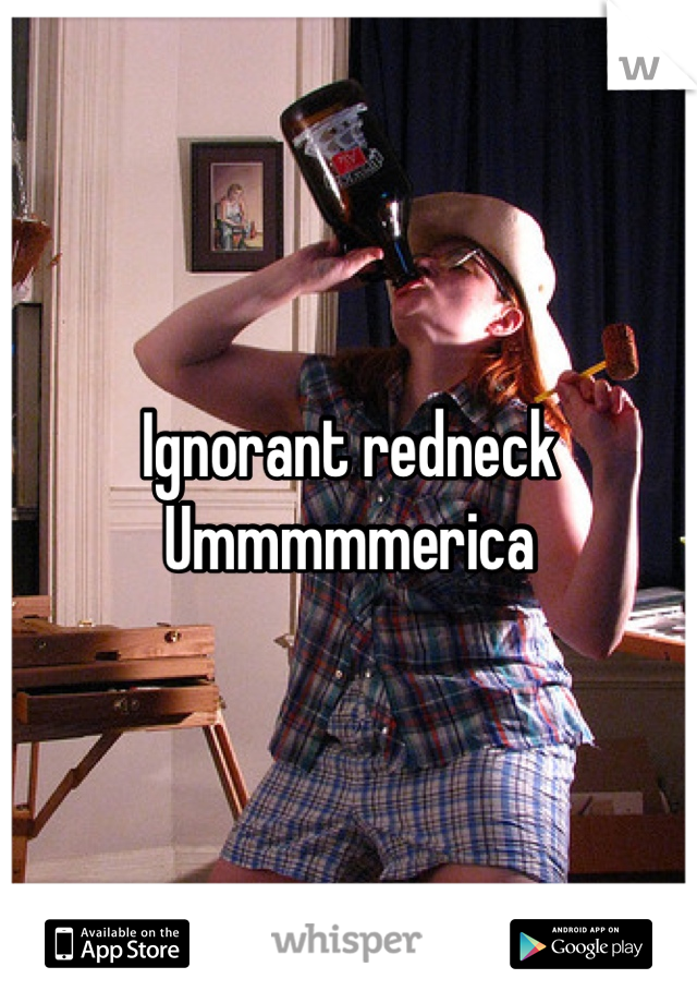 Ignorant redneck 
Ummmmmerica
