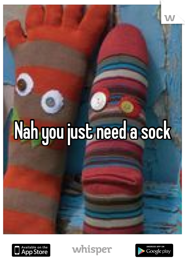 Nah you just need a sock