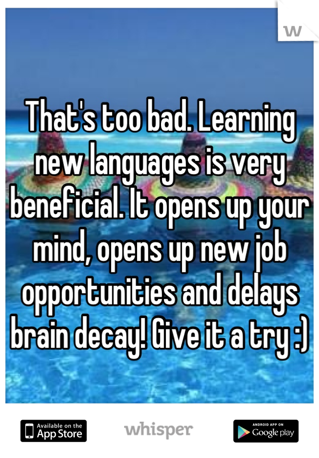 That's too bad. Learning new languages is very beneficial. It opens up your mind, opens up new job opportunities and delays brain decay! Give it a try :)