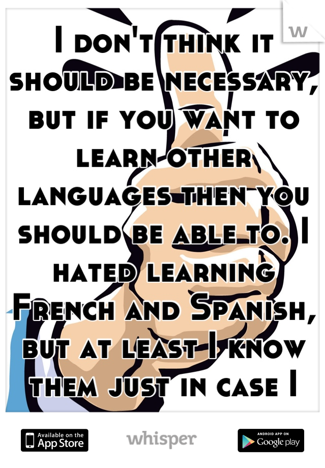 I don't think it should be necessary, but if you want to learn other languages then you should be able to. I hated learning French and Spanish, but at least I know them just in case I need them. 