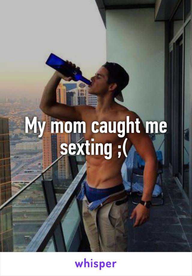 My mom caught me sexting ;( 